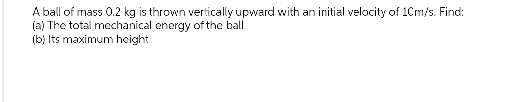 A ball of mass 0.2 kg is thrown vertically upward with an initial velocity of 10m/s. Find:
(a) The total mechanical energy of the ball
(b) Its maximum height