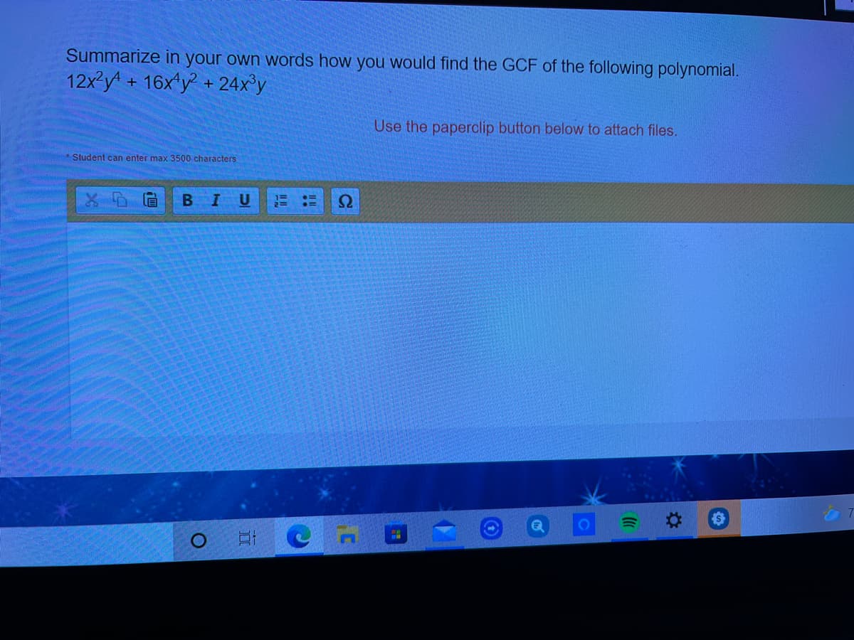 Summarize in your own words how you would find the GCF of the following polynomial.
12xy + 16x y + 24x°y
Use the paperclip button below to attach files.
* Student can enter max 3500 characters
BIU
