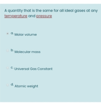 A quantity that is the same for all ideal gases at any
temperature and pressure
• a. Molar volume
b. Molecular mass
C. Universal Gas Constant
d. Atomic weight
