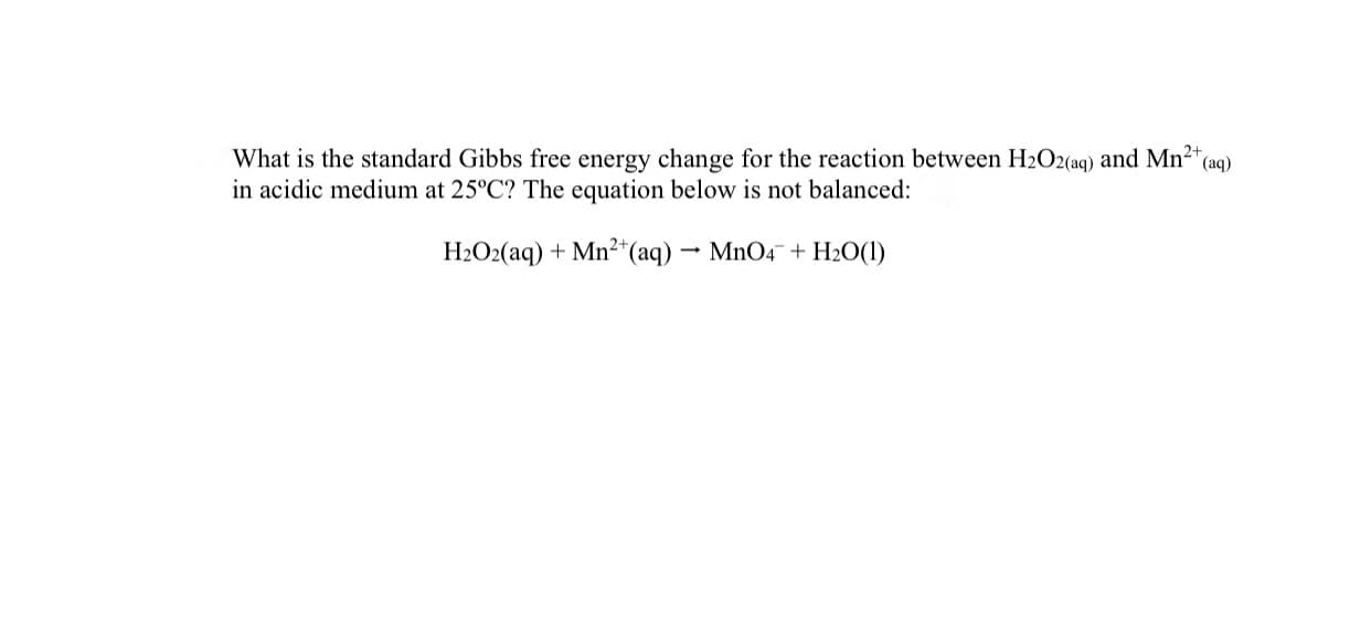 What is the standard Gibbs free energy change for the reaction between H2O2(aq) and Mn2*(aq)
in acidic medium at 25°C? The equation below is not balanced:
H2O2(aq) + Mn2*(aq) - MnO4¯ + H2O(1)

