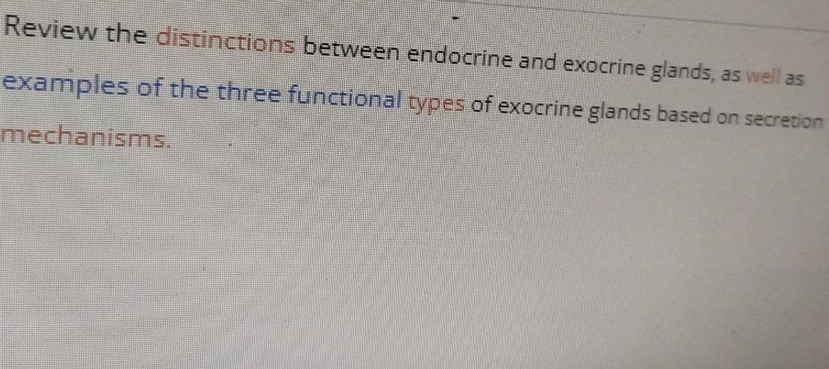 Review the distinctions between endocrine and exocrine glands, as well as
examples of the three functional types of exocrine glands based on secretion
mechanisms.