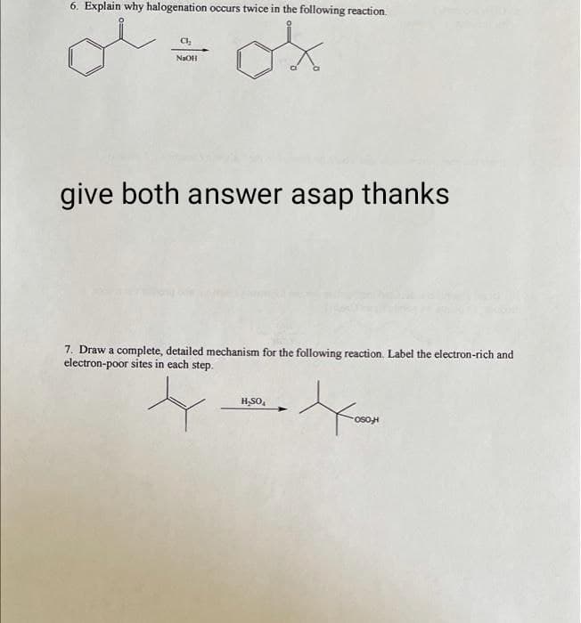 6. Explain why halogenation occurs twice in the following reaction.
Ch₂
NaOH
give both answer asap thanks
7. Draw a complete, detailed mechanism for the following reaction. Label the electron-rich and
electron-poor sites in each step.
H₂SO₂
OSOH