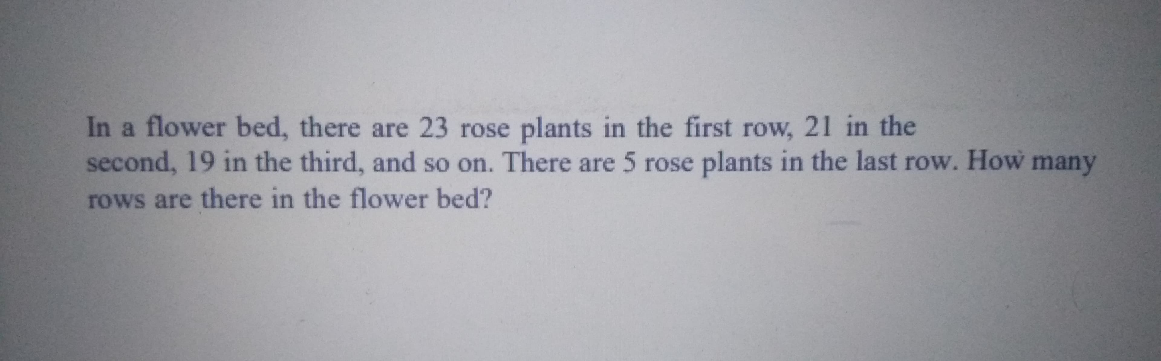 In a flower bed, there are 23 rose plants in the first row, 21 in the
second, 19 in the third, and so on. There are 5 rose plants in the last row. How many
rows are there in the flower bed?
