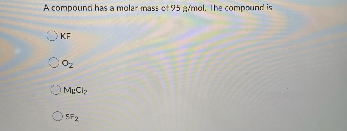 A compound has a molar mass of 95 g/mol. The compound is
OKF
02
MgCl2
SF2