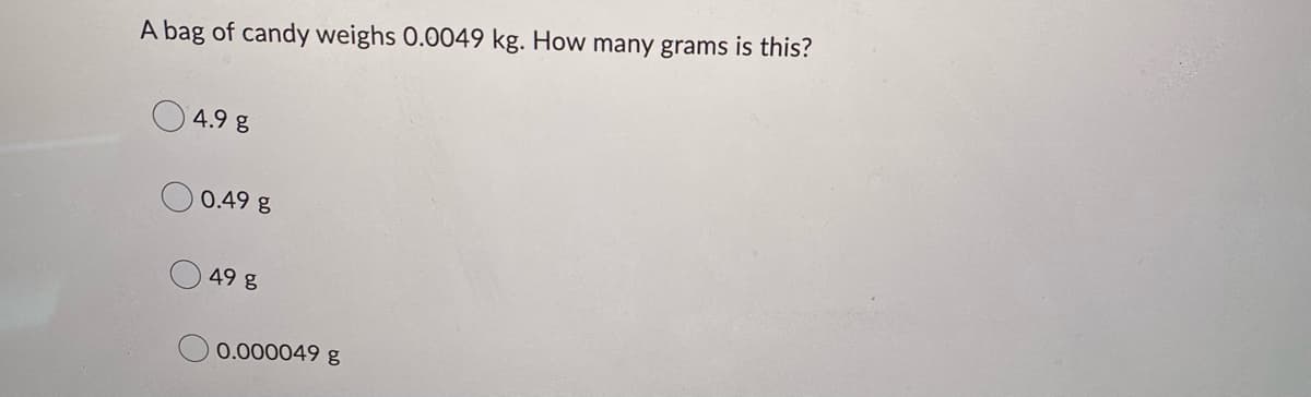 A bag of candy weighs 0.0049 kg. How many grams is this?
4.9 g
0.49 g
49 g
0.000049 g