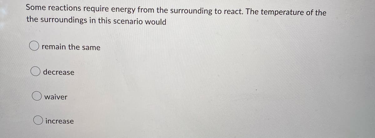 Some reactions require energy from the surrounding to react. The temperature of the
the surroundings in this scenario would
remain the same
decrease
waiver
increase