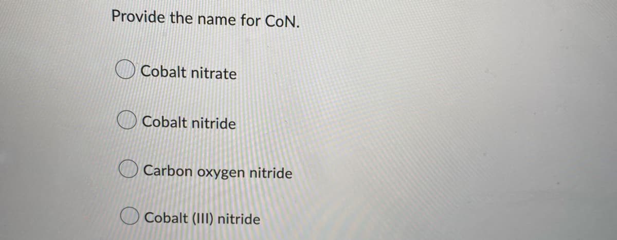 Provide the name for CoN.
Cobalt nitrate
Cobalt nitride
Carbon oxygen nitride
Cobalt (III) nitride