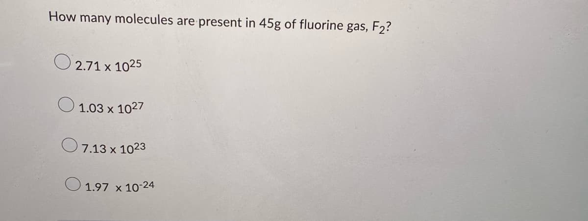 How many molecules are present in 45g of fluorine gas, F₂?
2.71 x 1025
1.03 x 1027
7.13 x 1023
1.97 x 10-24