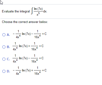 In (7x)
dx.
5
Evaluate the integral
Choose the correct answer below.
1
In (7x) –
4x
1
OA.
16x
1
1
In (7x) +
+
OB.
-
4
4x
16x
1
- In (7x) -
4x
1
+ C
16x
OC.
1
1
OD.
4x
In (7x) +
+C
4
16x
