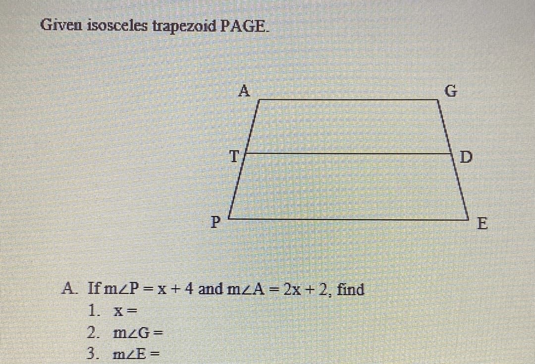 Given isosceles trapezoid PAGE.
P
E
A. If mzP x+4 and mzA= 2x + 2, find
1. X=
2. mzG=
3. m/E=
A.
