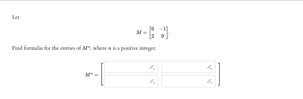 Let
6.
1]
M
2
9.
Find formulas for the entries of M", where n is a positive integer.
M"
||
