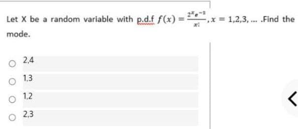 Let X be a random variable with p.d.f f(x) =
= 1,2,3, .. .Find the
%3D
mode.
O 2,4
1,3
1,2
2,3
