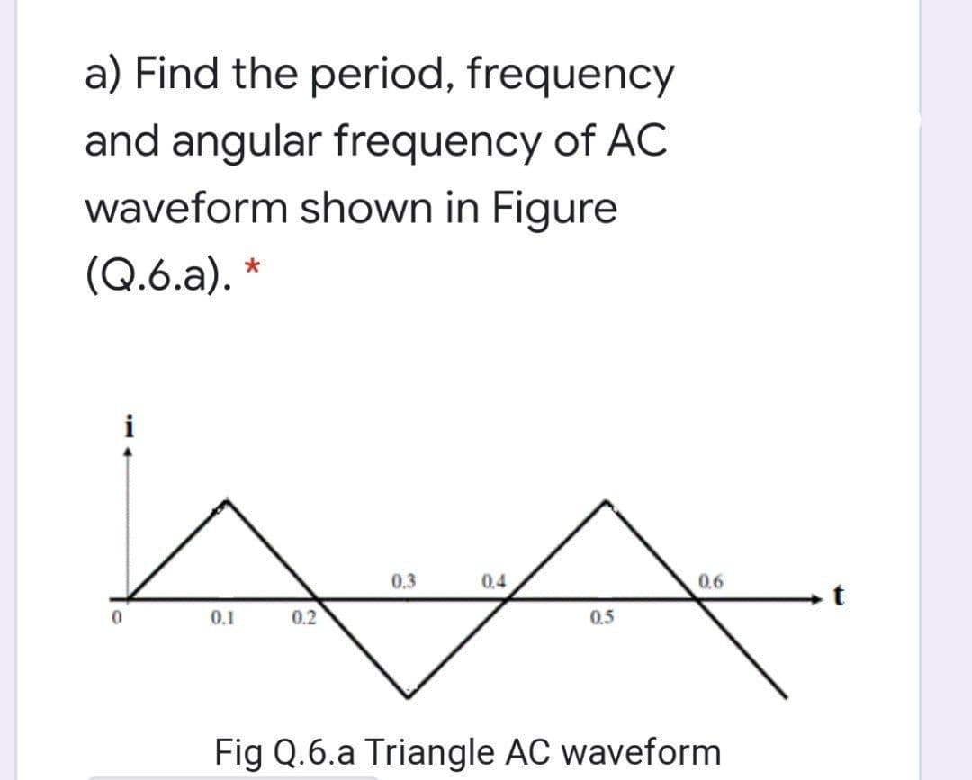 a) Find the period, frequency
and angular frequency of AC
waveform shown in Figure
(Q.6.a). *
0.3
0.4
0,6
0.1
0.2
0.5
Fig Q.6.a Triangle AC waveform
