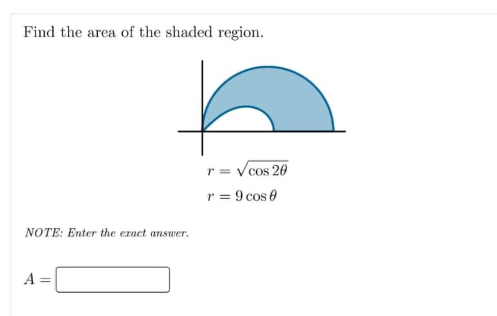 Find the area of the shaded region.
Cos 20
r = 9 cos 0
NOTE: Enter the exact answer.
A =
