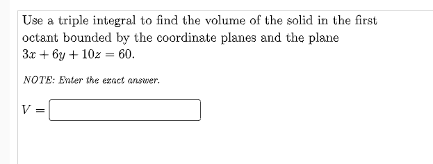 Use a triple integral to find the volume of the solid in the first
octant bounded by the coordinate planes and the plane
Зх + 6у + 102z 3D 60.
NOTE: Enter the exact answer.
V

