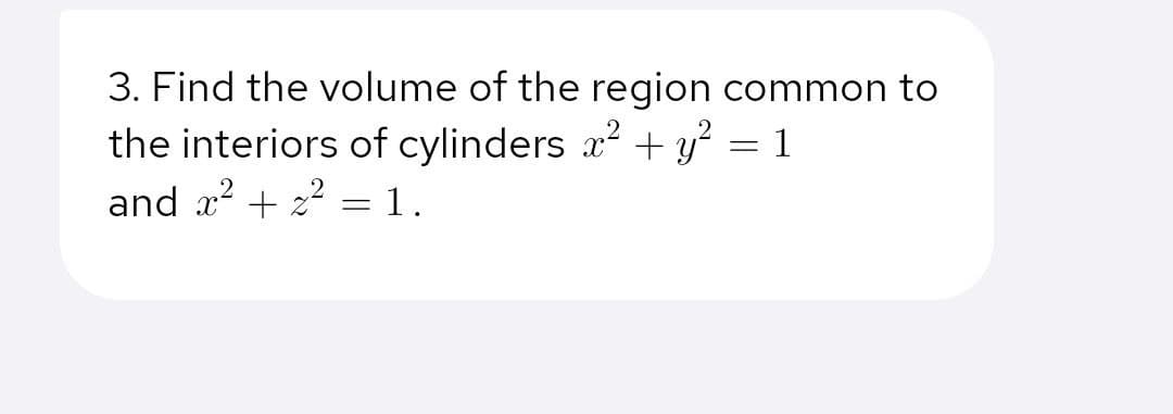 3. Find the volume of the region common to
the interiors of cylinders x2 + y² = 1
and x? + 22 =1.
