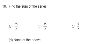 10. Find the sum of the series
25
(a)
75
(b)
2
(c)
(d) None of the above
