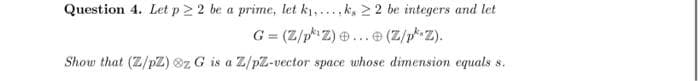Question 4. Let p 2 2 be a prime, let k1,....k, 22 be integers and let
G = (Z/pZ) ..
...e (Z/p Z).
Show that (Z/pZ) ®z G is a Z/pZ-vector space whose dimension equals s.
