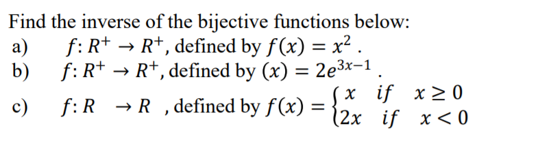 Find the inverse of the bijective functions below:
а)
f: R+ → R+, defined by f(x) = x².
%3|
b)
f: R+ → R*, defined by (x) = 2e3x-1
f: R → R , defined by f(x) =
х if x20
{2x if x<0
c)
%|
