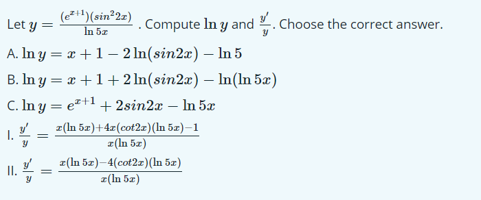 (e²+1)(sin²2x)
In 5x
Compute In y and . Choose the correct answer.
Let y =
A. In y = x +1 – 2 ln(sin2x) – In 5
B. In y = x +1+ 2 In(sin2æ) – In(In 5æ)
-
C. In y = e"+1 + 2sin2x In 5x
-
y'
1.
a(In 5æ)+4x(cot2x)(In 5x)–1
x(ln 5x)
y'
I.
¤(In 5æ)–4(cot2a)(In 5æ)
a(In 5æ)
