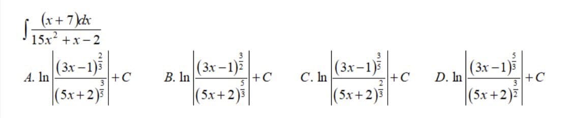 S
(x + 7)dx
15x²+x-2
A. In
2
|(3x-1)³ |
|(5x+2)
+C
B. In
3
(3x-1)2
(5x+2)3|
+C
C. In
(3x-1)³ ||
(5x+2)3
+C
D. In
(3x-1)3
|(5x+2)|
+C