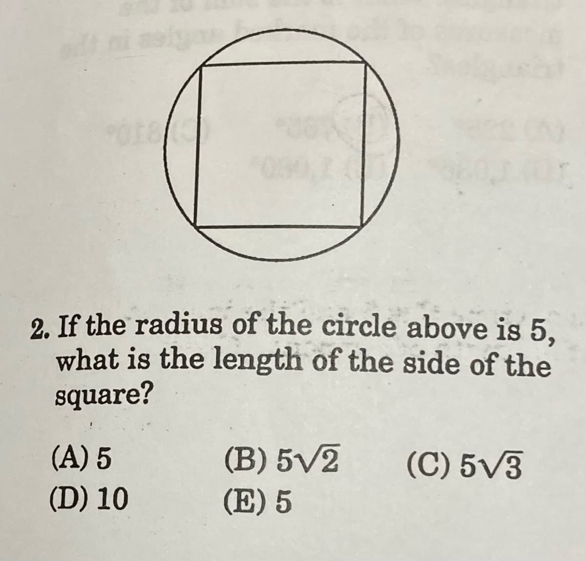 2. If the radius of the circle above is 5,
what is the length of the side of the
square?
(B) 5V2
(E) 5
(A) 5
(C) 5V3
(D) 10
