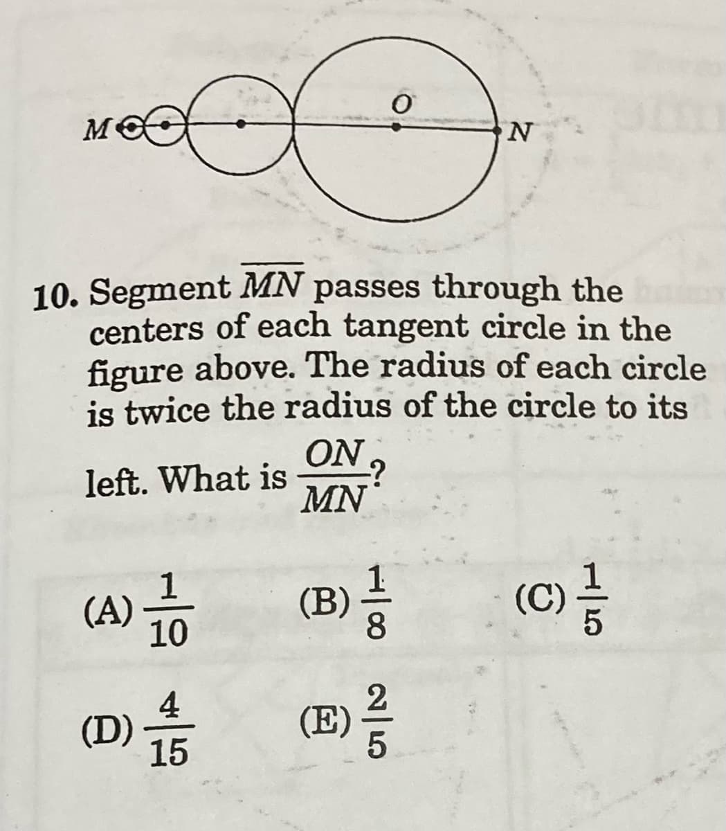 м
10. Segment MN passes through the
centers of each tangent circle in the
figure above. The radius of each circle
is twice the radius of the circle to its
ON
left. What is
MN
(A)
10
(B)
8.
(C)
4
(D)
15
(E)
