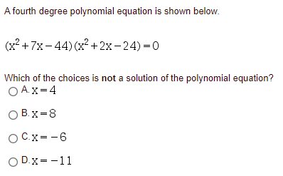 A fourth degree polynomial equation is shown below.
(x2 +7x- 44) (x?+2x-24)=0
Which of the choices is not a solution of the polynomial equation?
O A.x=4
O B. x=8
OCx= -6
O D.x= -11
