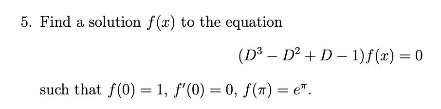 5. Find a solution f(x) to the equation
(D³ – D² + D – 1)f(x) = 0
|3|
such that f(0) = 1, f'(0) = 0, ƒ(r) = e".
