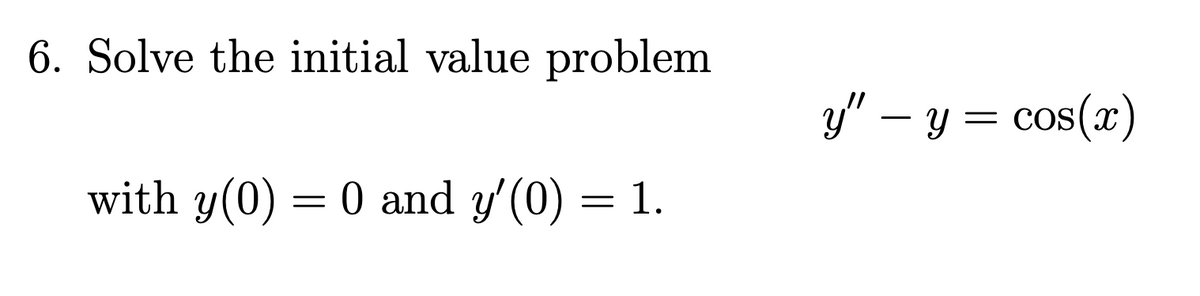 6. Solve the initial value problem
y" – y = cos(x)
with y(0) = 0 and y'(0) = 1.

