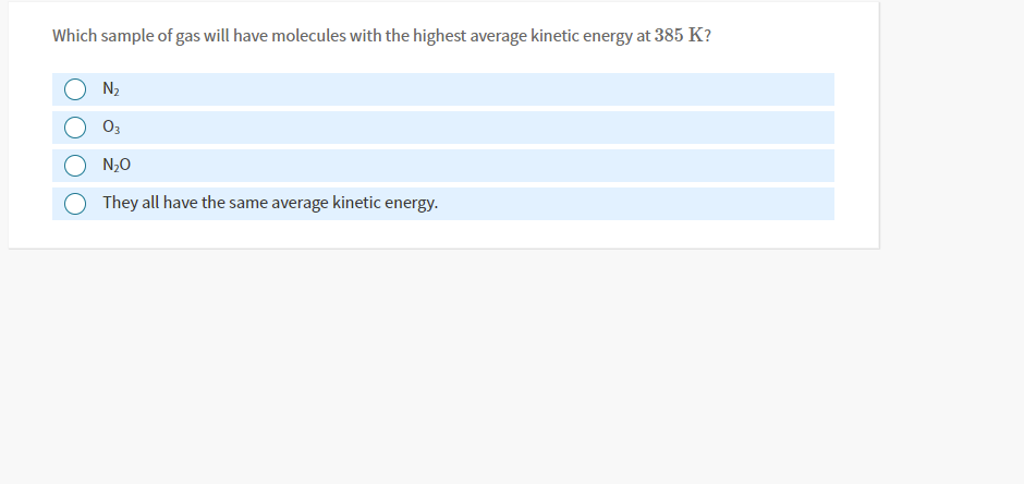 Which sample of gas will have molecules with the highest average kinetic energy at 385 K?
N2
03
N,0
They all have the same average kinetic energy.

