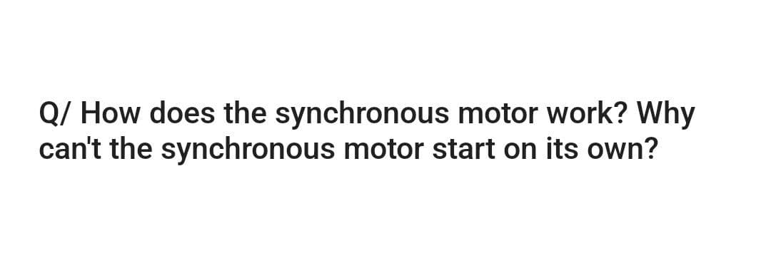 Q/ How does the synchronous motor work? Why
can't the synchronous motor start on its own?
