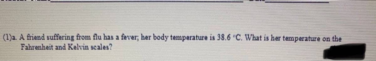 (1)a. A friend suffering from flu has a fever, her body temperature is 38.6 "C. What is her temperature on the
Fahrenheit and Kelvin seales?
