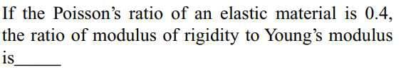 If the Poisson's ratio of an elastic material is 0.4,
the ratio of modulus of rigidity to Young's modulus
is

