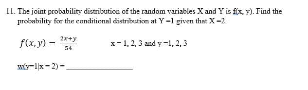 11. The joint probability distribution of the random variables X and Y is f(x, y). Find the
probability for the conditional distribution at Y=1 given that X =2.
f(x, y) =
2x+y
54
w(y=1|x = 2) =
x = 1, 2, 3 and y = 1, 2, 3