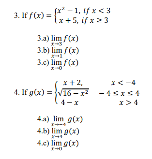 3. If f(x) = {x -1, if x < 3
lx + 5, if x 2 3
3. If f (x) =
3.a) lim f(x)
x-3
3.b) lim f (x)
x-1
3.c) lim f(x)
x + 2,
4. If g(x) = }V16 – x²
x< -4
- 4<x< 4
x > 4
4 - x
4.a) lim g(x)
X--4
4.b) lim g(x)
x+4
4.c) lim g(x)
x-0

