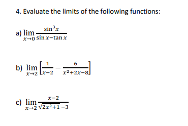 4. Evaluate the limits of the following functions:
a) limSinx
x-0 sin x-tan x
sin'x
6
b) lim
X-2 Lx-2
x2+2x-8]
x-2
c) lim
x-2 V2x2+1-3
