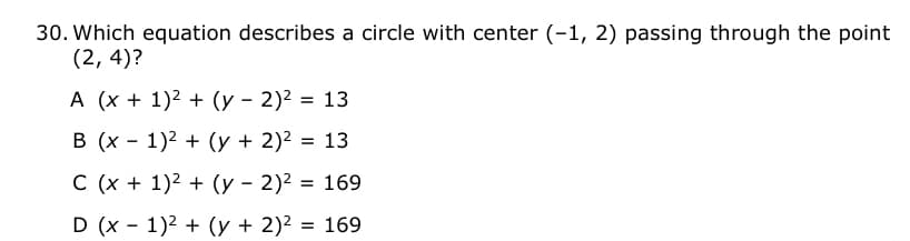 30. Which equation describes a circle with center (-1, 2) passing through the point
(2, 4)?
A (x + 1)2 + (y - 2)2 = 13
В (х — 1)2 + (у + 2)2 %3D 13
C (x + 1)2 + (y - 2)2 = 169
D (x - 1)2 + (y + 2)² = 169
