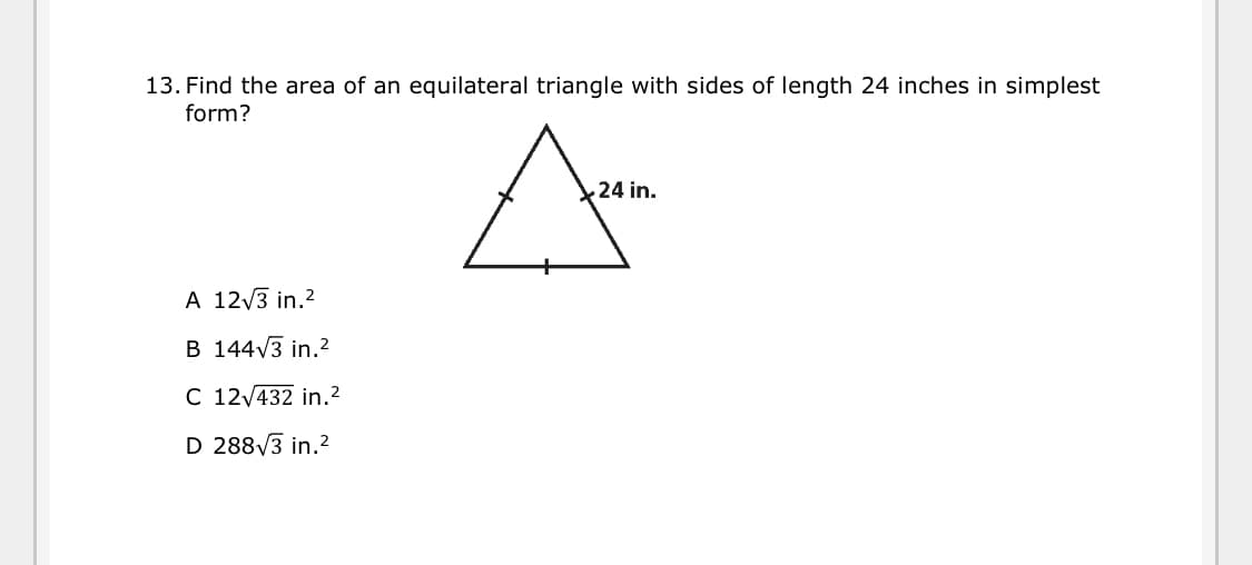 13. Find the area of an equilateral triangle with sides of length 24 inches in simplest
form?
24 in.
A 12/3 in.2
B 144V3 in.2
C 12/432 in.2
D 288/3 in.2
