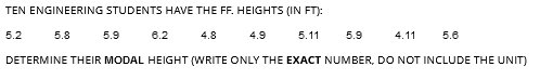 TEN ENGINEERING STUDENTS HAVE THE FF. HEIGHTS (IN FT):
6.2
4.8
4.9
5.2
5.11
DETERMINE THEIR MODAL HEIGHT (WRITE ONLY THE EXACT NUMBER, DO NOT INCLUDE THE UNIT)
5.8
5.9
5.9
4.11 5.6