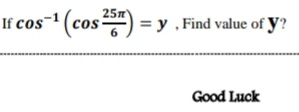 25m
If cos-1 (cos)
= y , Find value of y?
6
Good Luck
