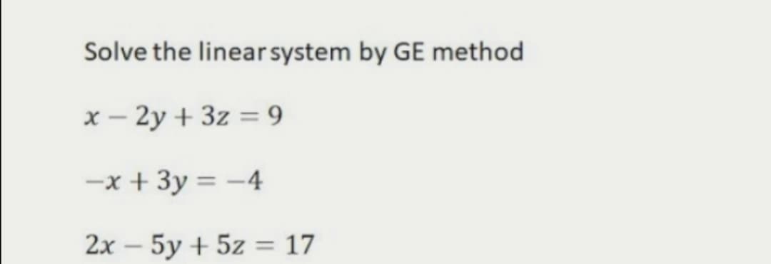 Solve the linear system by GE method
x – 2y + 3z = 9
-x + 3y = -4
2х- 5у + 5z 3D 17
