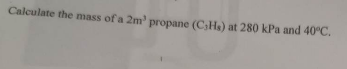 Calculate the mass of a 2m³ propane (C3Hs) at 280 kPa and 40°C.