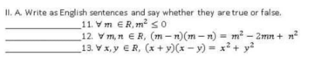 II. A. Write as English sentences and say whether they are true or false.
11. Vm ER, m² ≤0
12. m, n ER, (m-n) (m-n)
= m² - 2mn + n²
13. V x, y ER, (x+y)(x - y) = x² + y²