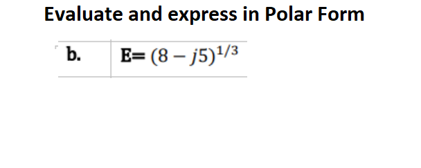 Evaluate and express in Polar Form
b.
E=(8-j5)¹/3
