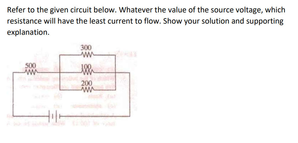 Refer to the given circuit below. Whatever the value of the source voltage, which
resistance will have the least current to flow. Show your solution and supporting
explanation.
500
www
300
200
www