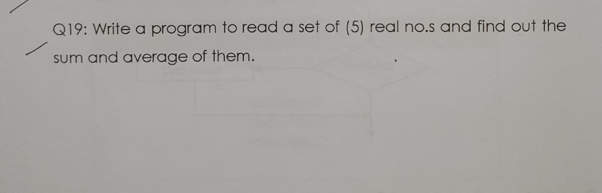 Q19: Write a program to read a set of (5) real no.s and find out the
sum and average of them.
