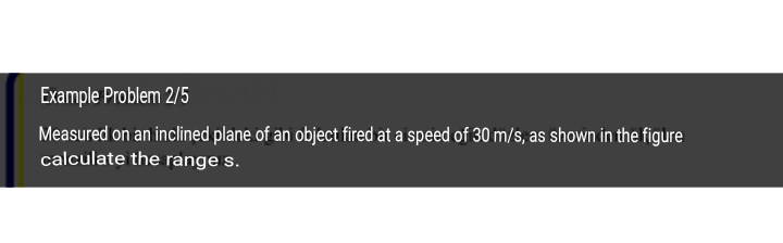 Example Problem 2/5
Measured on an inclined plane of an object fired at a speed of 30 m/s, as shown in the figure
calculate the range s.
