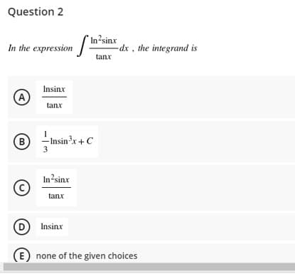 Question 2
In the expression /In²sinx
-dx , the integrand is
tanx
Insinx
(A
tanx
B -Insinx+ C
3
In?sinx
tanx
D
Insinx
(E) none of the given choices
