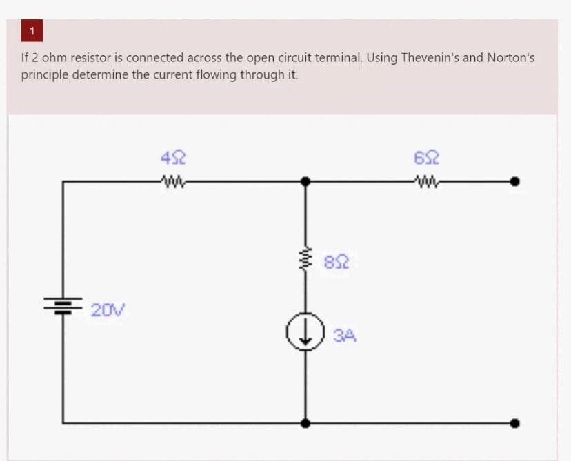 1
If 2 ohm resistor is connected across the open circuit terminal. Using Thevenin's and Norton's
principle determine the current flowing through it.
20V
452
www
852
34
652